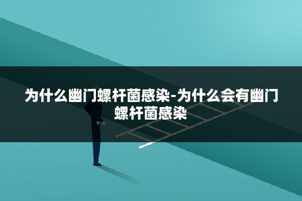 为什么幽门螺杆菌感染-为什么会有幽门螺杆菌感染