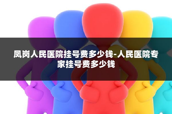 凤岗人民医院挂号费多少钱-人民医院专家挂号费多少钱