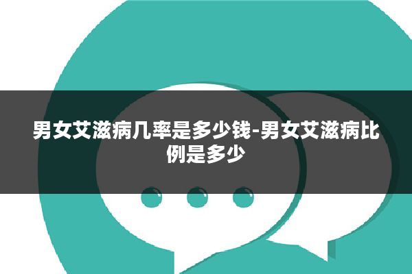 男女艾滋病几率是多少钱-男女艾滋病比例是多少