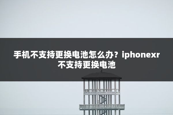 手机不支持更换电池怎么办?iphonexr不支持更换电池