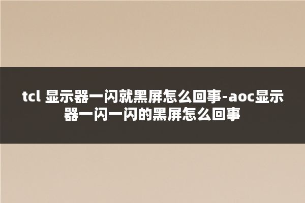 tcl 显示器一闪就黑屏怎么回事-aoc显示器一闪一闪的黑屏怎么回事