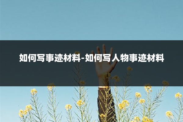 如何写事迹材料-如何写人物事迹材料