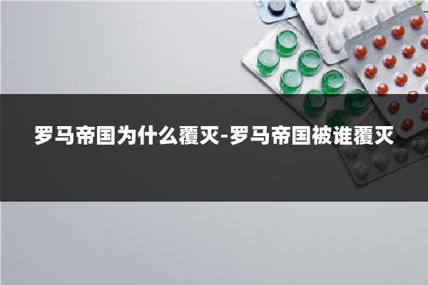 罗马帝国为什么覆灭-罗马帝国被谁覆灭