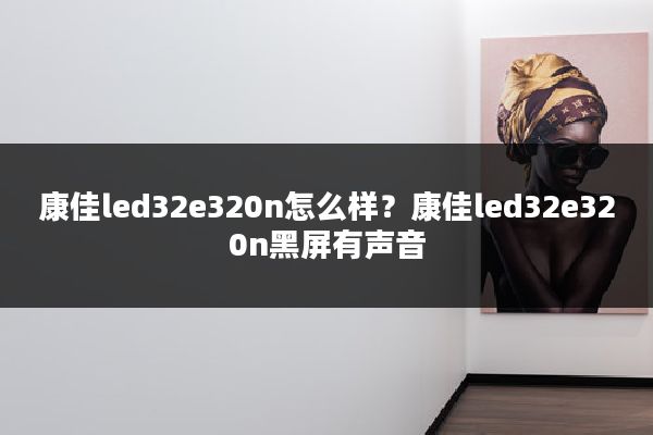 康佳led32e320n怎么样？康佳led32e320n黑屏有声音