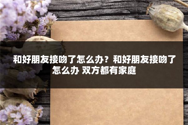 和好朋友接吻了怎么办？和好朋友接吻了怎么办 双方都有家庭