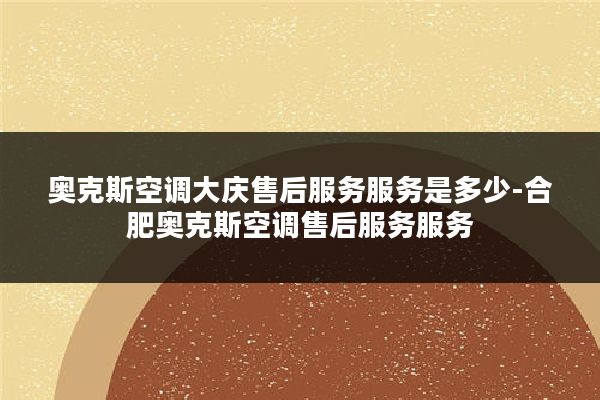 奥克斯空调大庆售后服务服务是多少-合肥奥克斯空调售后服务服务