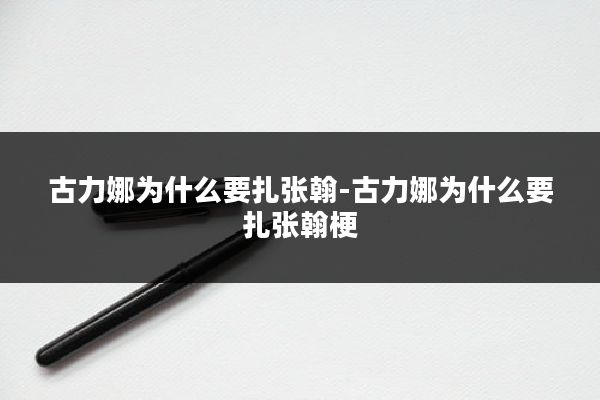古力娜为什么要扎张翰-古力娜为什么要扎张翰梗