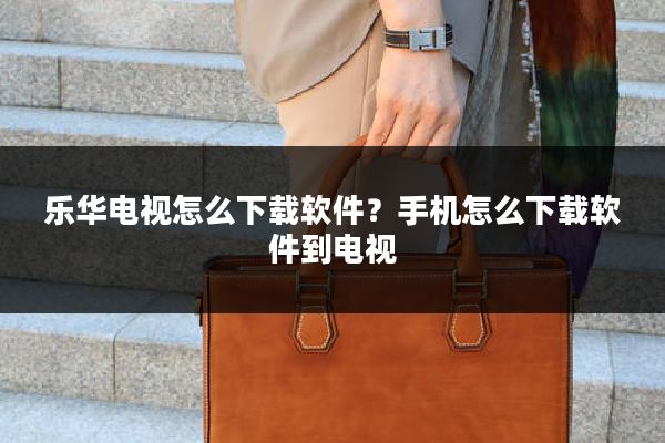 乐华电视怎么下载软件?手机怎么下载软件到电视