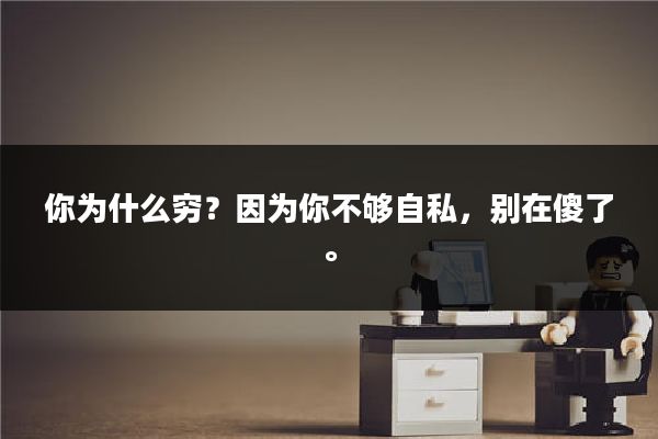 你为什么穷？因为你不够自私，别在傻了。