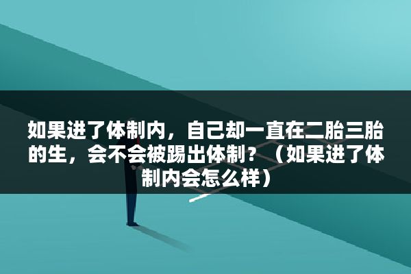 如果进了体制内，自己却一直在二胎三胎的生，会不会被踢出体制？（如果进了体制内会怎么样）