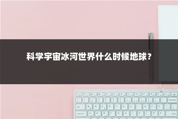 科学宇宙冰河世界什么时候地球?