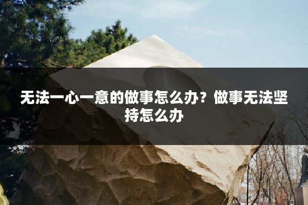 无法一心一意的做事怎么办?做事无法坚持怎么办