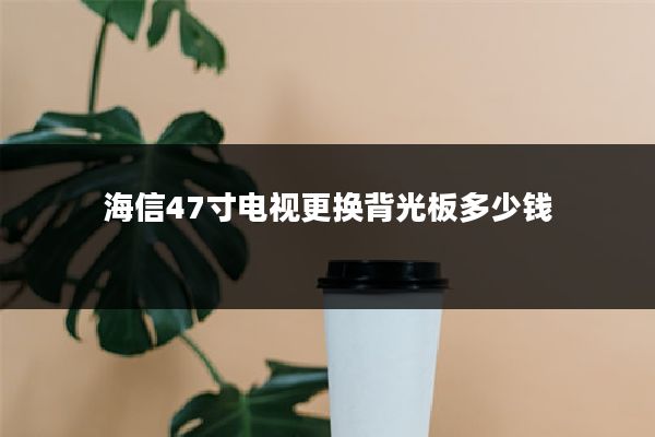 海信47寸电视更换背光板多少钱