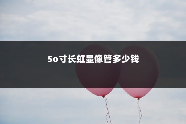 5o寸长虹显像管多少钱