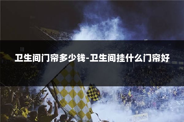 卫生间门帘多少钱-卫生间挂什么门帘好
