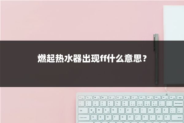燃起热水器出现ff什么意思？