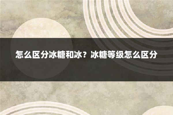 怎么区分冰糖和冰？冰糖等级怎么区分