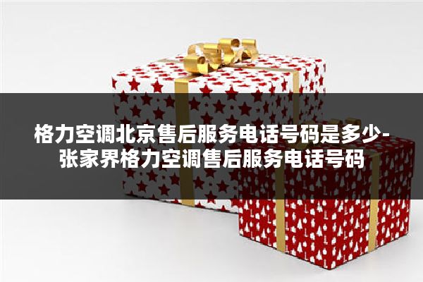 格力空调北京售后服务电话号码是多少-张家界格力空调售后服务电话号码