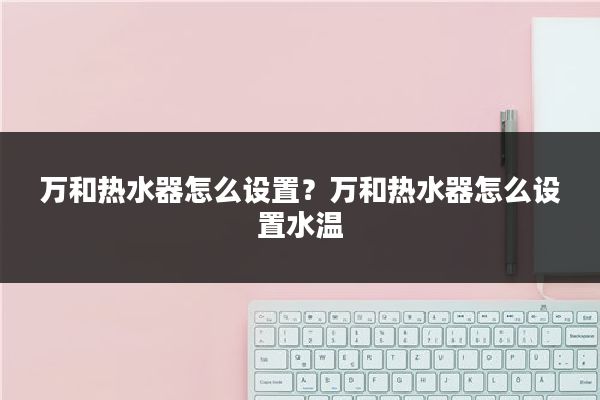 万和热水器怎么设置？万和热水器怎么设置水温