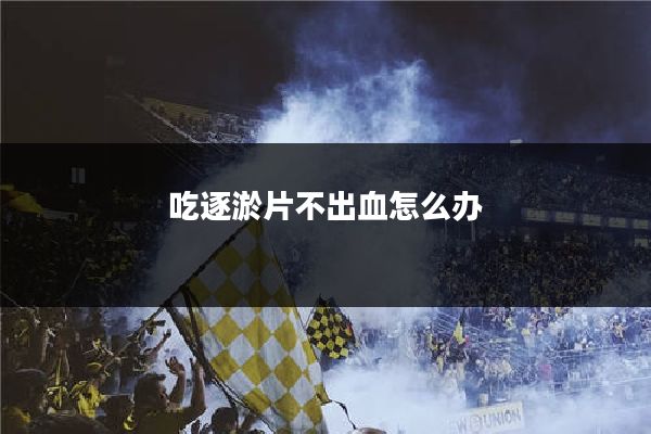 吃逐淤片不出血怎么办