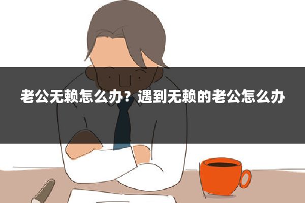 老公无赖怎么办？遇到无赖的老公怎么办