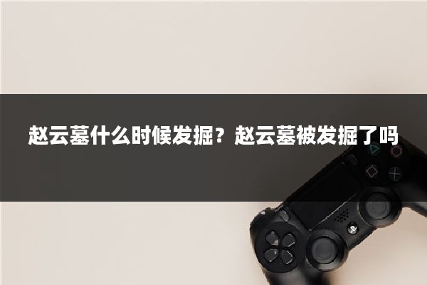 赵云墓什么时候发掘?赵云墓被发掘了吗
