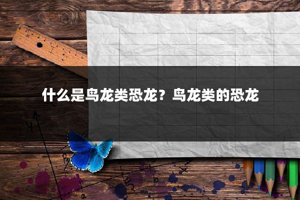 什么是鸟龙类恐龙？鸟龙类的恐龙