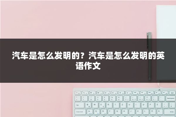 汽车是怎么发明的？汽车是怎么发明的英语作文