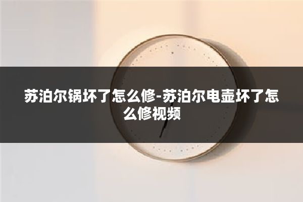 苏泊尔锅坏了怎么修-苏泊尔电壶坏了怎么修视频