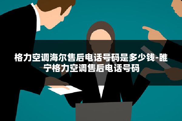 格力空调海尔售后电话号码是多少钱-睢宁格力空调售后电话号码