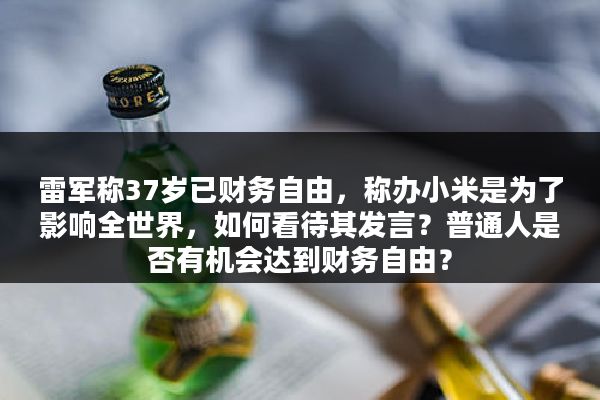 雷军称37岁已财务自由，称办小米是为了影响全世界，如何看待其发言？普通人是否有机会达到财务自由？