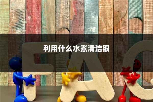 利用什么水煮清洁银