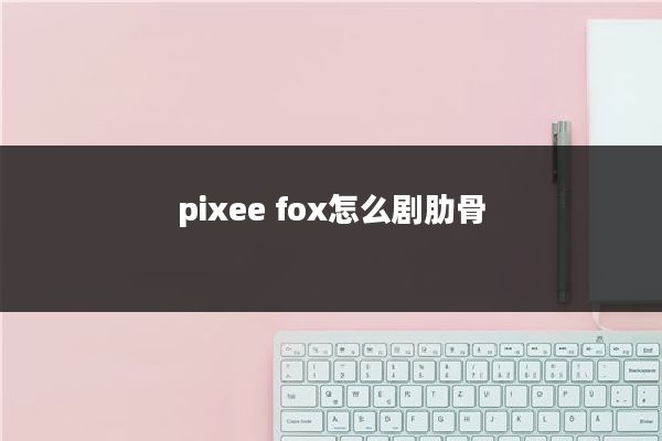 pixee fox怎么剧肋骨