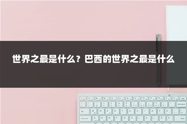 世界之最是什么？巴西的世界之最是什么