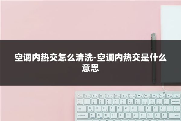 空调内热交怎么清洗-空调内热交是什么意思