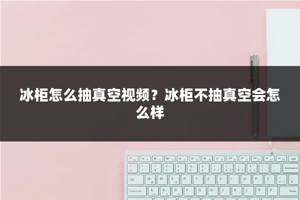 冰柜怎么抽真空视频？冰柜不抽真空会怎么样