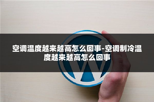 空调温度越来越高怎么回事-空调制冷温度越来越高怎么回事