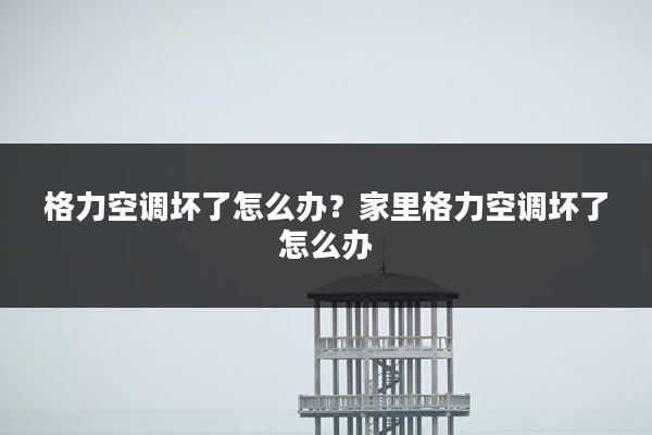 格力空调坏了怎么办？家里格力空调坏了怎么办