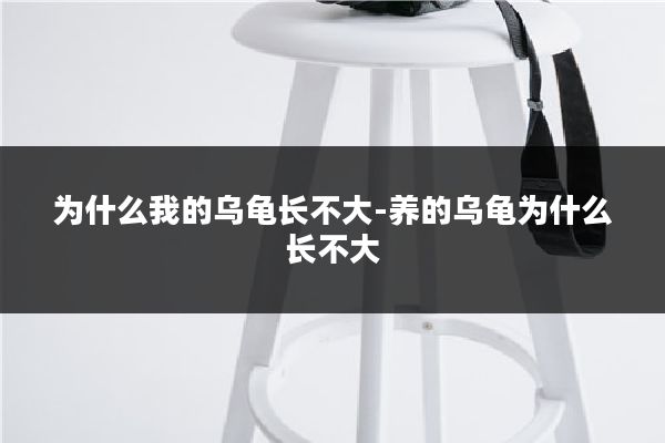 为什么我的乌龟长不大-养的乌龟为什么长不大