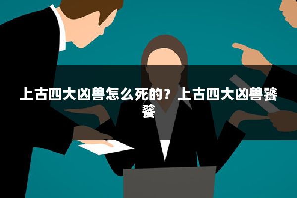 上古四大凶兽怎么死的？上古四大凶兽饕餮