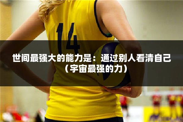 世间最强大的能力是：通过别人看清自己（宇宙最强的力）