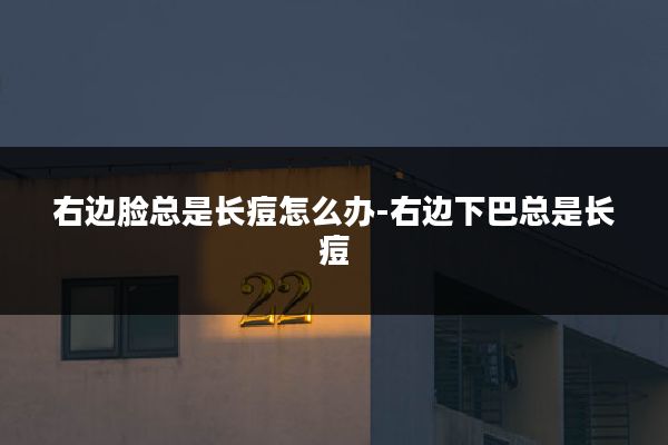 右边脸总是长痘怎么办-右边下巴总是长痘