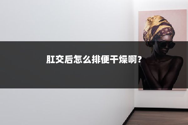 肛交后怎么排便干燥啊？