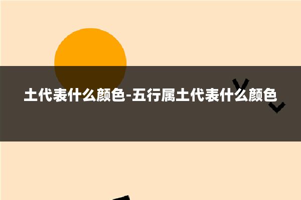 土代表什么颜色-五行属土代表什么颜色