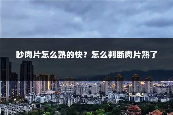 吵肉片怎么熟的快?怎么判断肉片熟了