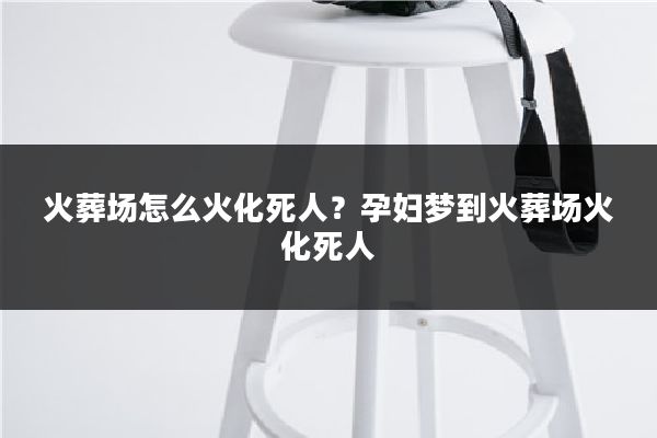 火葬场怎么火化死人?孕妇梦到火葬场火化死人