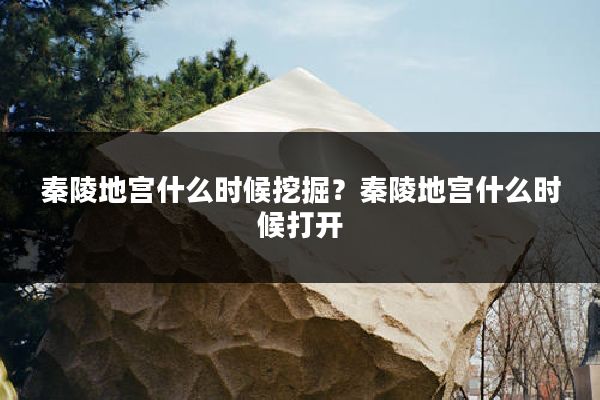 秦陵地宫什么时候挖掘？秦陵地宫什么时候打开