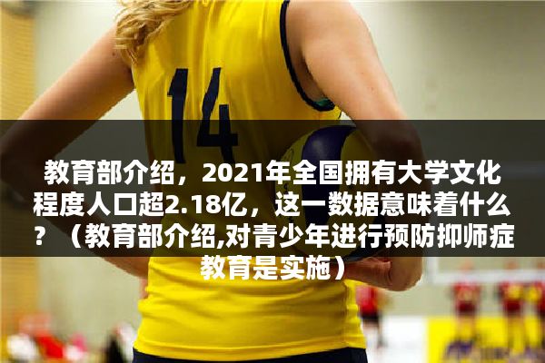 教育部介绍，2021年全国拥有大学文化程度人口超2.18亿，这一数据意味着什么？（教育部介绍,对青少年进行预防抑师症教育是实施）
