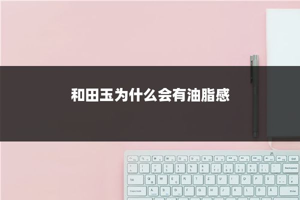和田玉为什么会有油脂感
