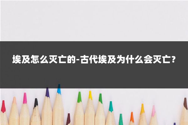 埃及怎么灭亡的-古代埃及为什么会灭亡？